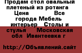 Продам стол овальный плетеный из ротанга › Цена ­ 48 650 - Все города Мебель, интерьер » Столы и стулья   . Московская обл.,Ивантеевка г.